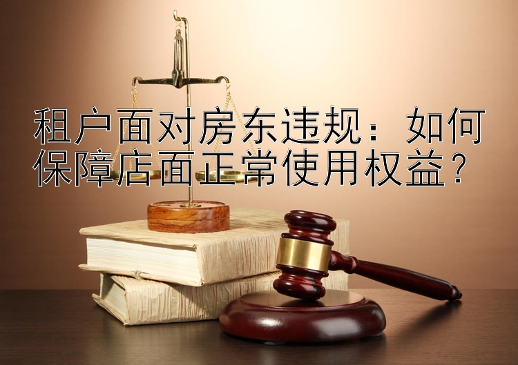 租户面对房东违规：如何保障店面正常使用权益？