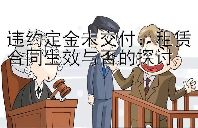 违约定金未交付：租赁合同生效与否的探讨