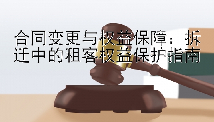 合同变更与权益保障：拆迁中的租客权益保护指南