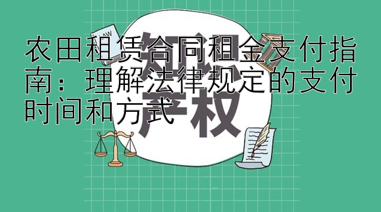 农田租赁合同租金支付指南：理解法律规定的支付时间和方式