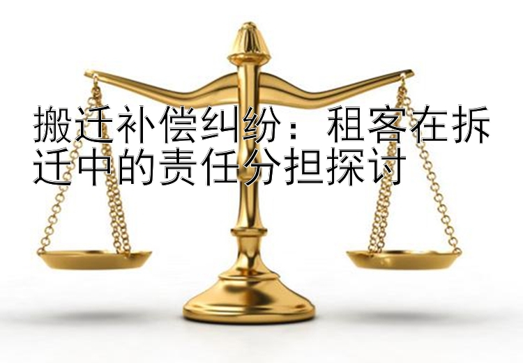 搬迁补偿纠纷：租客在拆迁中的责任分担探讨