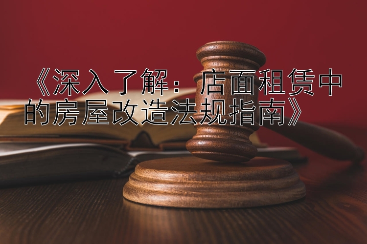 《深入了解：店面租赁中的房屋改造法规指南》