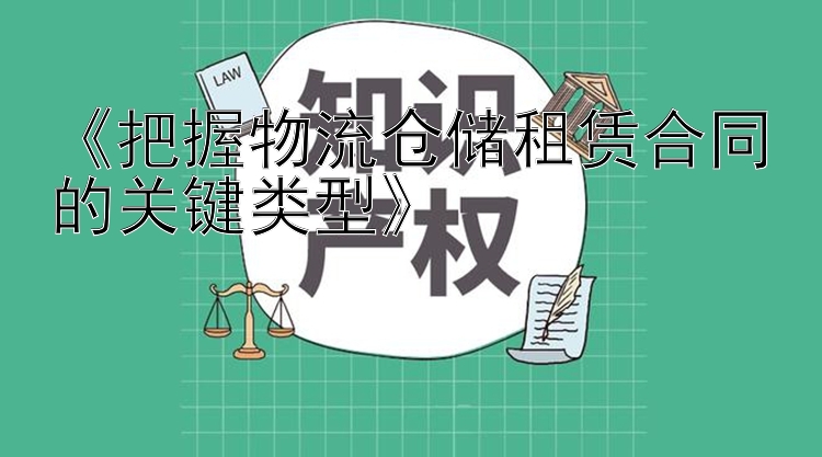 《把握物流仓储租赁合同的关键类型》