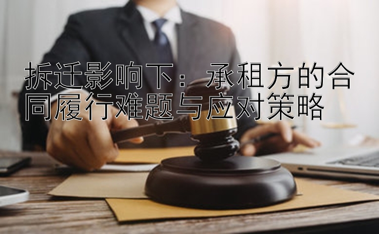 拆迁影响下：承租方的合同履行难题与应对策略