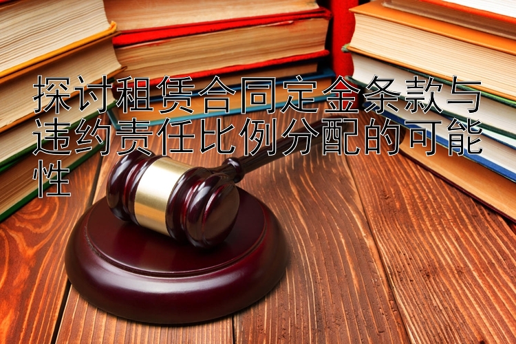 探讨租赁合同定金条款与违约责任比例分配的可能性