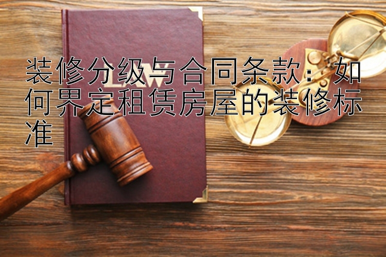 装修分级与合同条款：如何界定租赁房屋的装修标准