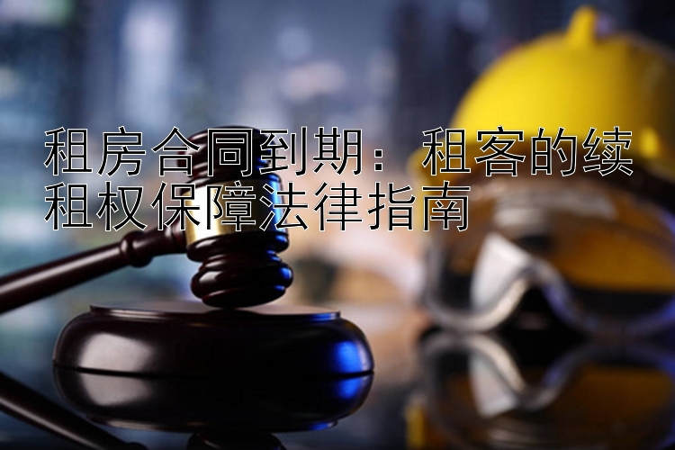 租房合同到期：租客的续租权保障法律指南