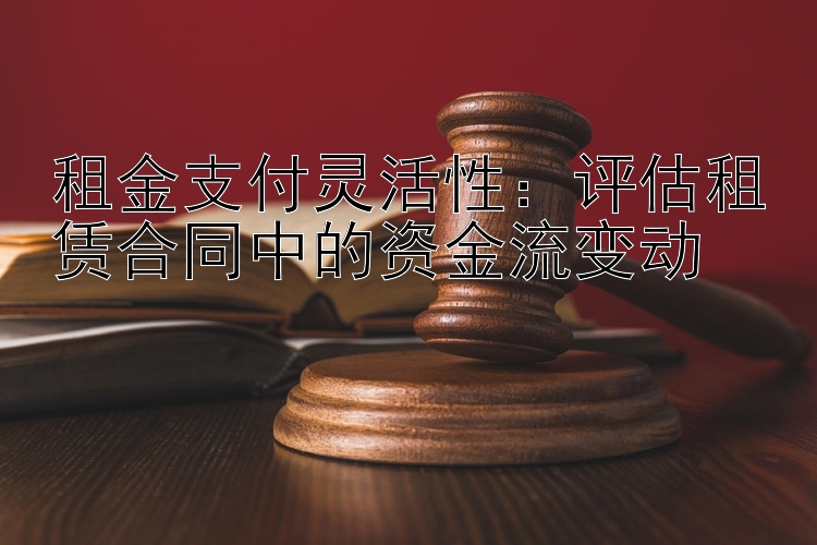 租金支付灵活性：评估租赁合同中的资金流变动