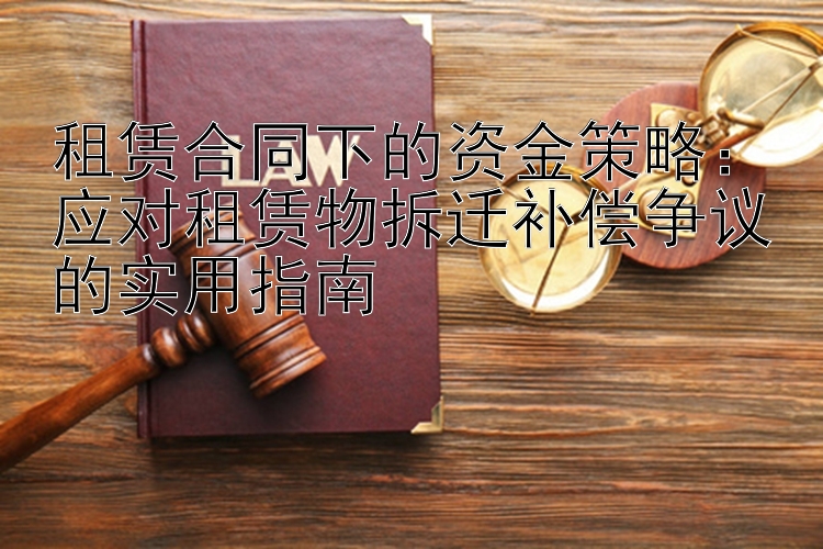 租赁合同下的资金策略：应对租赁物拆迁补偿争议的实用指南