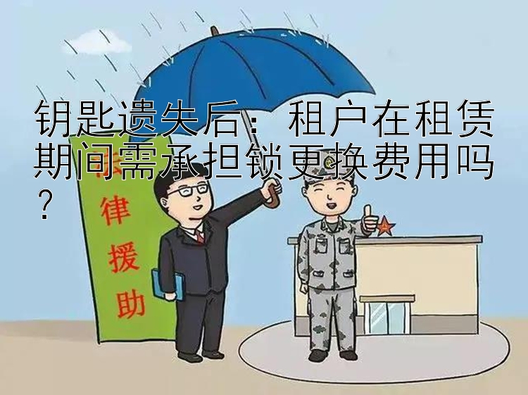 钥匙遗失后：租户在租赁期间需承担锁更换费用吗？