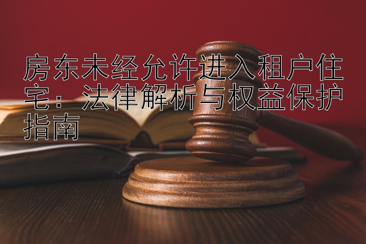 房东未经允许进入租户住宅：法律解析与权益保护指南