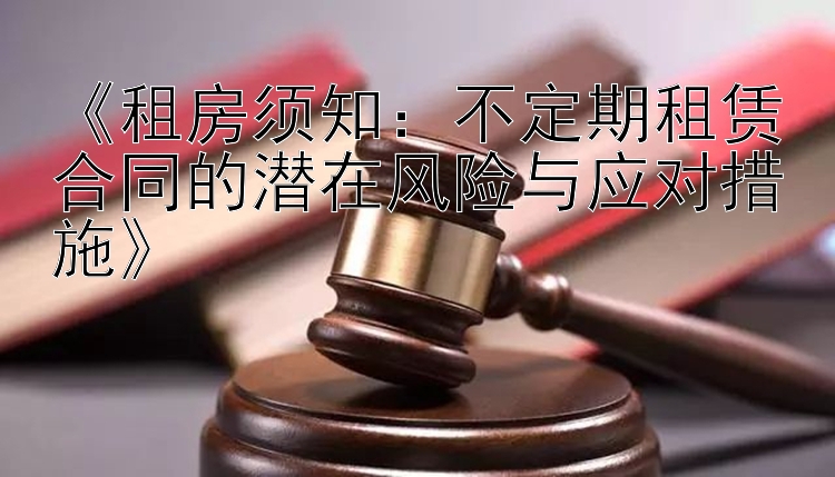 《租房须知：不定期租赁合同的潜在风险与应对措施》