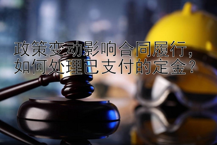 政策变动影响合同履行，如何处理已支付的定金？