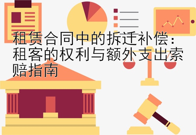 租赁合同中的拆迁补偿：租客的权利与额外支出索赔指南