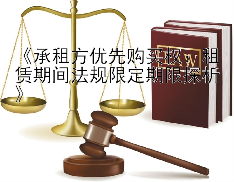 《承租方优先购买权：租赁期间法规限定期限探析》