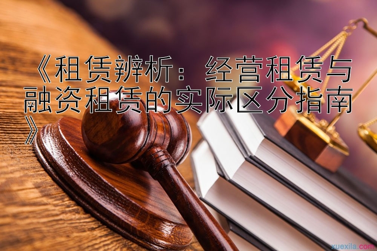 《租赁辨析：经营租赁与融资租赁的实际区分指南》