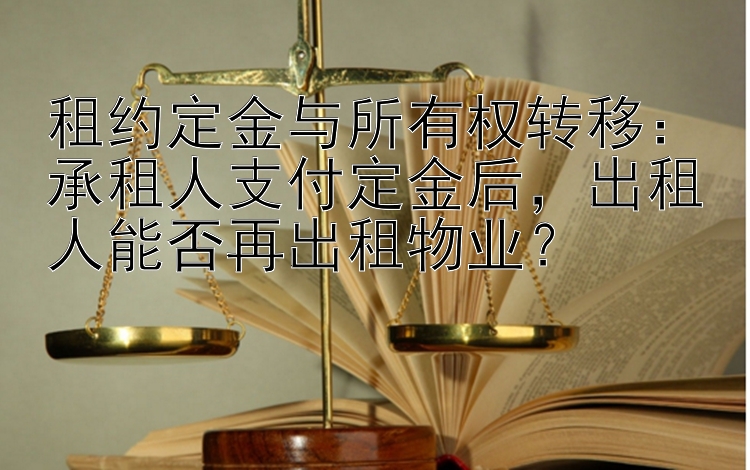 租约定金与所有权转移：承租人支付定金后，出租人能否再出租物业？