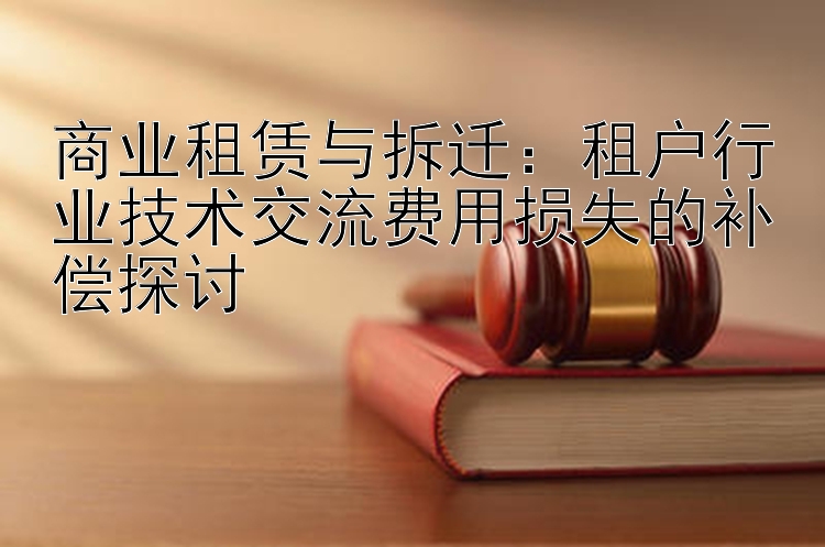 商业租赁与拆迁：租户行业技术交流费用损失的补偿探讨