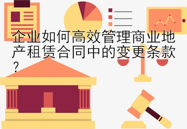 企业如何高效管理商业地产租赁合同中的变更条款？