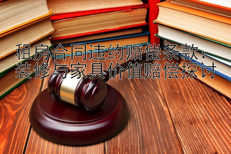 租房合同违约赔偿条款：装修与家具价值赔偿探讨