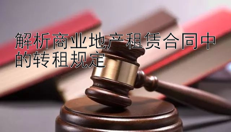 解析商业地产租赁合同中的转租规定