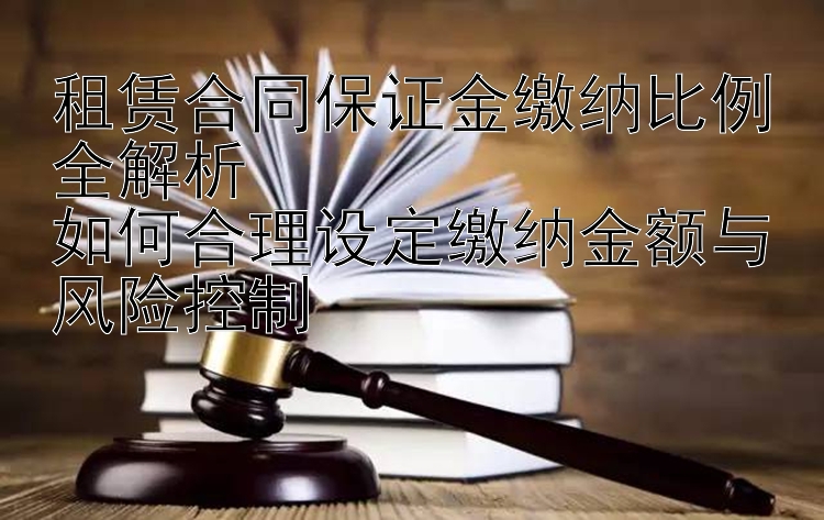 租赁合同保证金缴纳比例全解析  
如何合理设定缴纳金额与风险控制