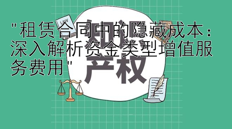 租赁合同中的隐藏成本：深入解析资金类型增值服务费用