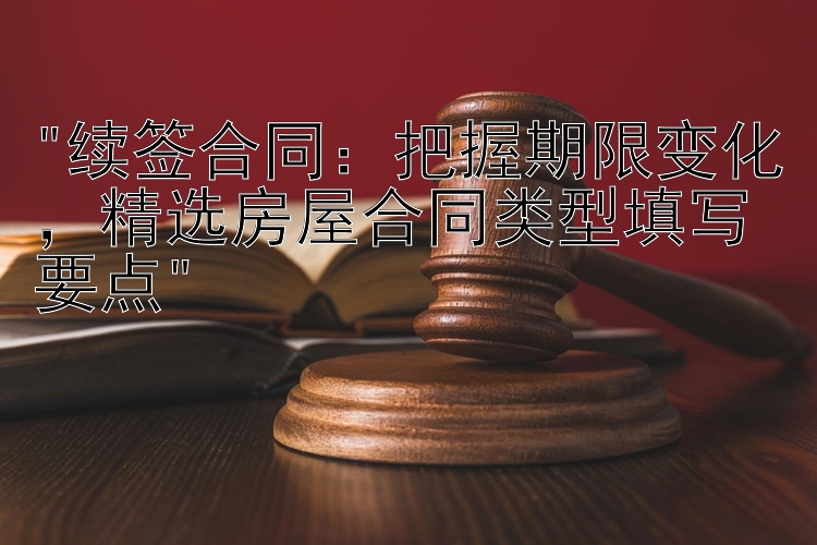 续签合同：把握期限变化，精选房屋合同类型填写要点