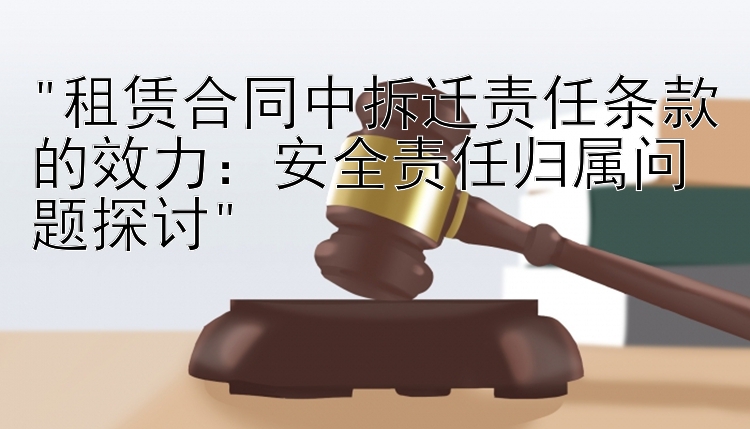 租赁合同中拆迁责任条款的效力：安全责任归属问题探讨