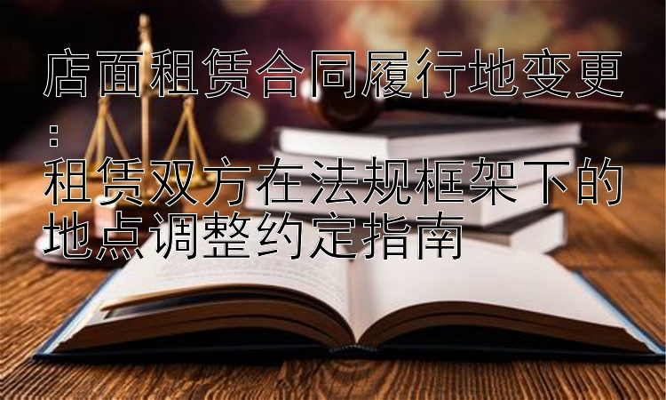 店面租赁合同履行地变更：  
租赁双方在法规框架下的地点调整约定指南