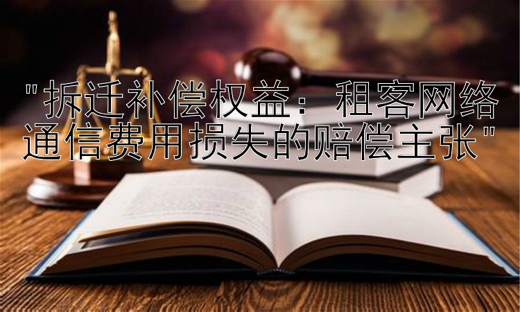 拆迁补偿权益：租客网络通信费用损失的赔偿主张