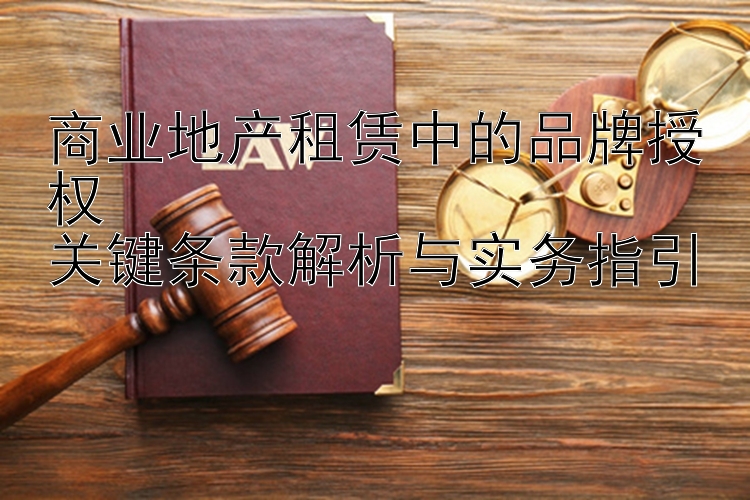 商业地产租赁中的品牌授权  
关键条款解析与实务指引