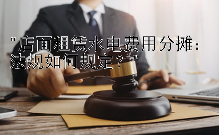 店面租赁水电费用分摊：法规如何规定？