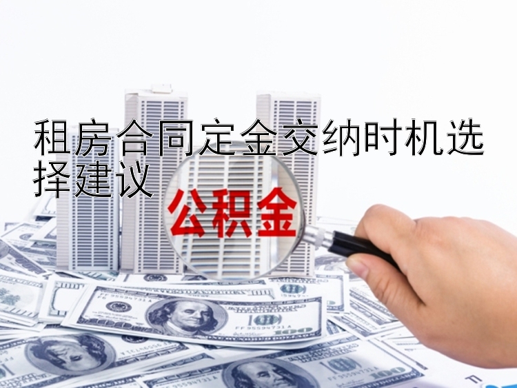 租房合同定金交纳时机选择建议