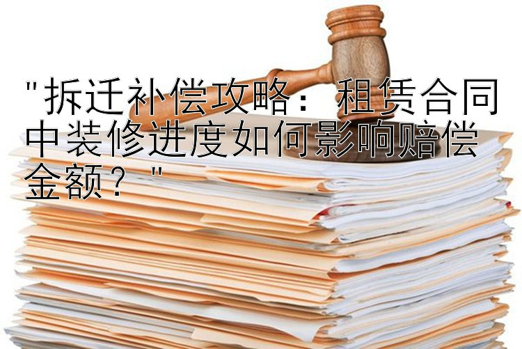 拆迁补偿攻略：租赁合同中装修进度如何影响赔偿金额？