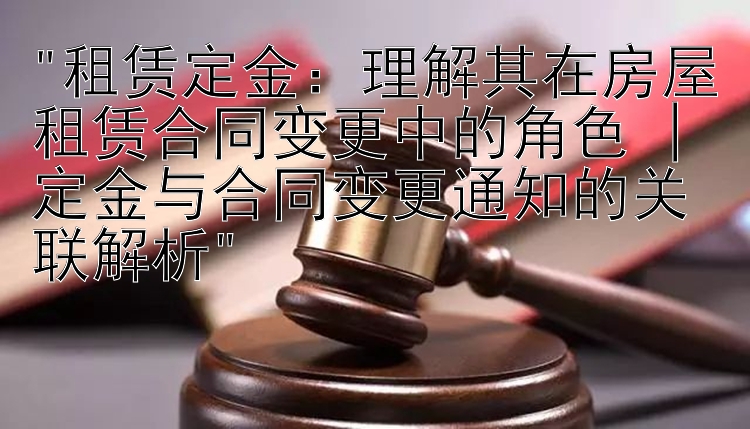 租赁定金：理解其在房屋租赁合同变更中的角色 | 定金与合同变更通知的关联解析