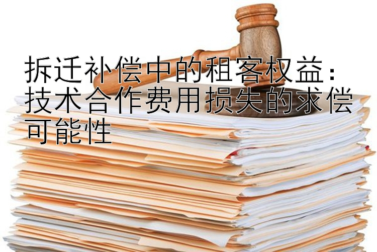 拆迁补偿中的租客权益：技术合作费用损失的求偿可能性