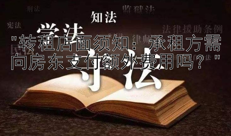 转租店面须知：承租方需向房东支付额外费用吗？