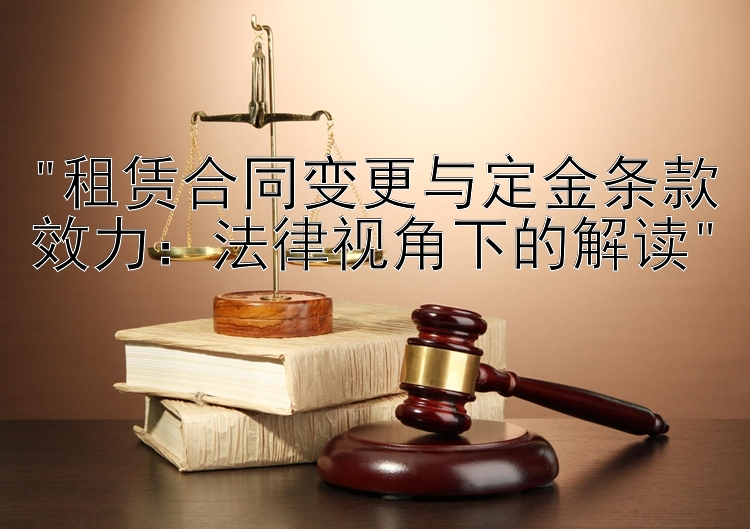 租赁合同变更与定金条款效力：法律视角下的解读