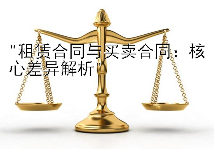 租赁合同与买卖合同：核心差异解析