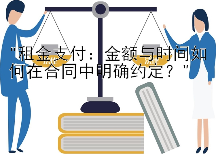 租金支付：金额与时间如何在合同中明确约定？