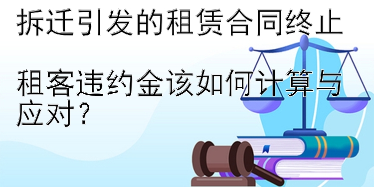 拆迁引发的租赁合同终止  
租客违约金该如何计算与应对？