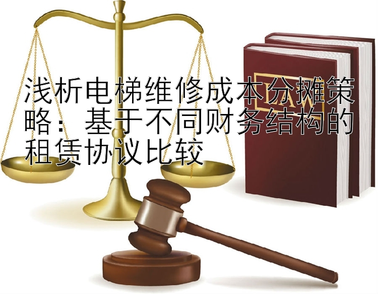 浅析电梯维修成本分摊策略：基于不同财务结构的租赁协议比较