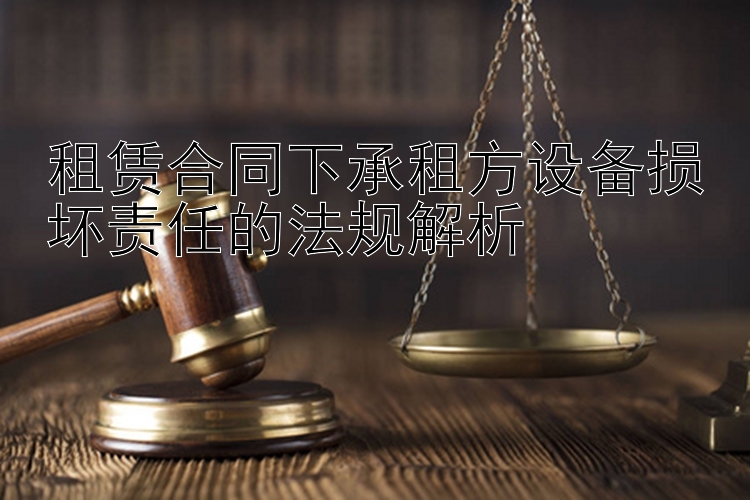 租赁合同下承租方设备损坏责任的法规解析