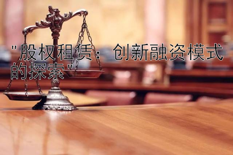 股权租赁：创新融资模式的探索