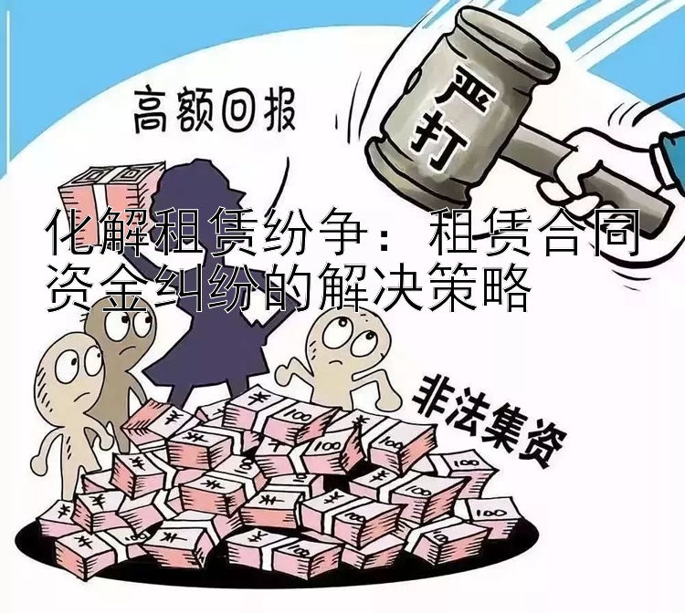 化解租赁纷争：租赁合同资金纠纷的解决策略