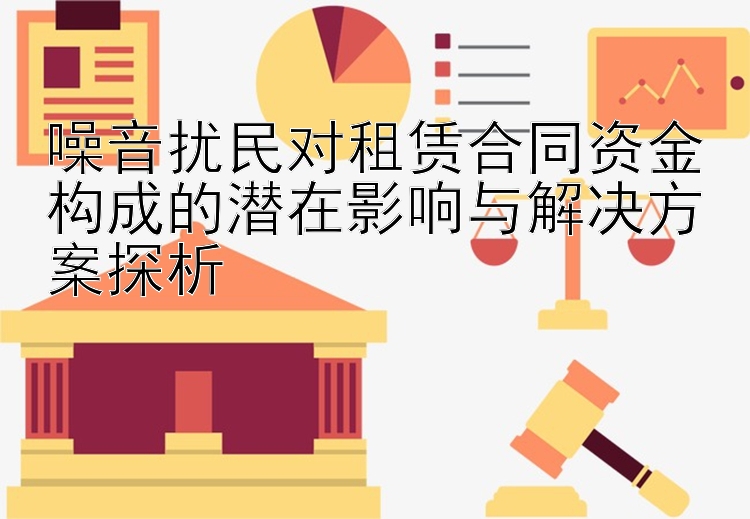 噪音扰民对租赁合同资金构成的潜在影响与解决方案探析