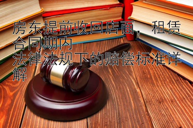 房东提前收回店面，租赁合同期内  
法律法规下的赔偿标准详解