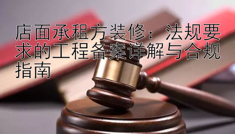 店面承租方装修：法规要求的工程备案详解与合规指南