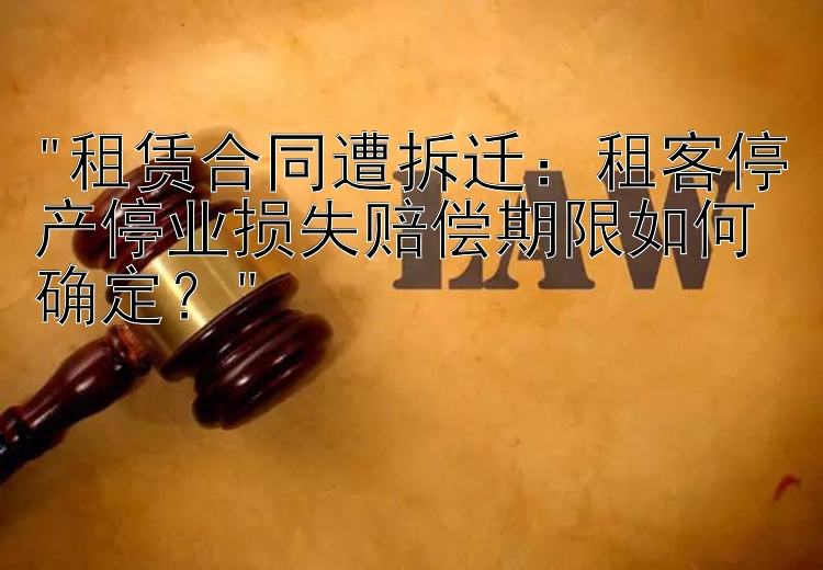 租赁合同遭拆迁：租客停产停业损失赔偿期限如何确定？